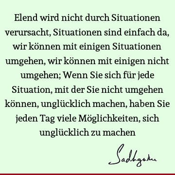 Elend wird nicht durch Situationen verursacht, Situationen sind einfach da, wir können mit einigen Situationen umgehen, wir können mit einigen nicht umgehen; W