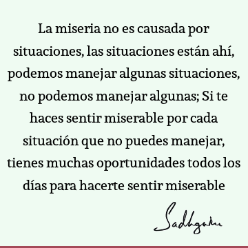 La miseria no es causada por situaciones, las situaciones están ahí, podemos manejar algunas situaciones, no podemos manejar algunas; Si te haces sentir