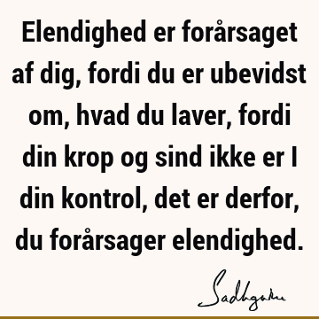 Elendighed er forårsaget af dig, fordi du er ubevidst om, hvad du laver, fordi din krop og sind ikke er i din kontrol, det er derfor, du forårsager