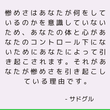 惨めさはあなたが何をしているのかを意識していないため、あなたの体と心があなたのコントロール下にないためにあなたによって引き起こされます。それがあなたが惨めさを引き起こしている理由です。