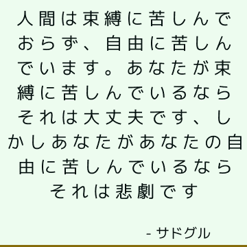 人間は束縛に苦しんでおらず、自由に苦しんでいます。 あなたが束縛に苦しんでいるならそれは大丈夫です、しかしあなたがあなたの自由に苦しんでいるならそれは悲劇です