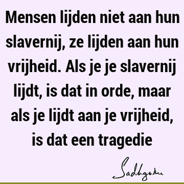 Mensen lijden niet aan hun slavernij, ze lijden aan hun vrijheid. Als je je slavernij lijdt, is dat in orde, maar als je lijdt aan je vrijheid, is dat een