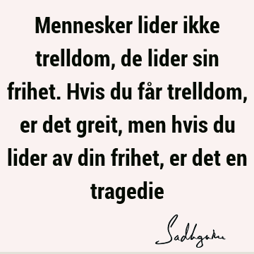 Mennesker lider ikke trelldom, de lider sin frihet. Hvis du får trelldom, er det greit, men hvis du lider av din frihet, er det en