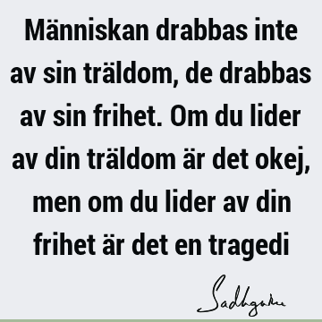 Människan drabbas inte av sin träldom, de drabbas av sin frihet. Om du lider av din träldom är det okej, men om du lider av din frihet är det en