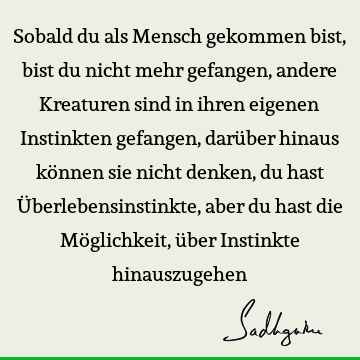 Sobald du als Mensch gekommen bist, bist du nicht mehr gefangen, andere Kreaturen sind in ihren eigenen Instinkten gefangen, darüber hinaus können sie nicht