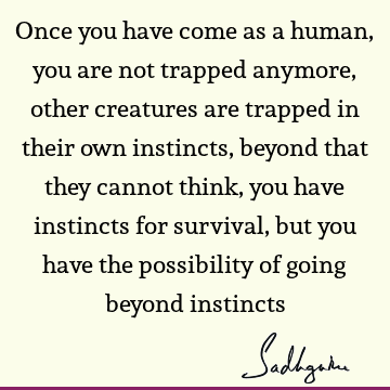 Once you have come as a human, you are not trapped anymore, other creatures are trapped in their own instincts, beyond that they cannot think, you have