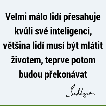 Velmi málo lidí přesahuje kvůli své inteligenci, většina lidí musí být mlátit životem, teprve potom budou překoná