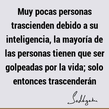 Muy pocas personas trascienden debido a su inteligencia, la mayoría de las personas tienen que ser golpeadas por la vida; solo entonces trascenderá