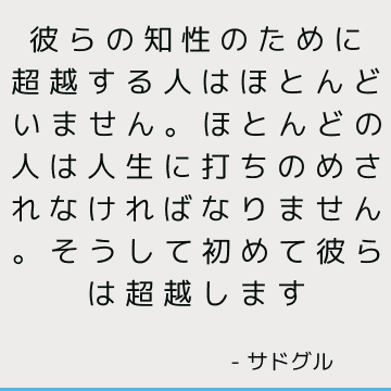 彼らの知性のために超越する人はほとんどいません。ほとんどの人は人生に打ちのめされなければなりません。 そうして初めて彼らは超越します