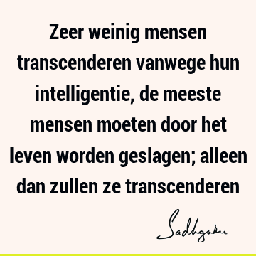 Zeer weinig mensen transcenderen vanwege hun intelligentie, de meeste mensen moeten door het leven worden geslagen; alleen dan zullen ze