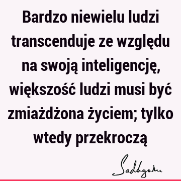 Bardzo niewielu ludzi transcenduje ze względu na swoją inteligencję, większość ludzi musi być zmiażdżona życiem; tylko wtedy przekroczą