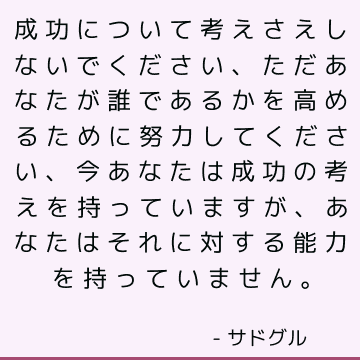 成功について考えさえしないでください、ただあなたが誰であるかを高めるために努力してください、今あなたは成功の考えを持っていますが、あなたはそれに対する能力を持っていません。